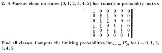 2. A Markov chain on states {0, 1, 2, 3, 4, 5} has transition probability matrix 0 0 0 0 0 0 0 0 0 1 0 0 0 0 0 0 0 0 0 0 0 1