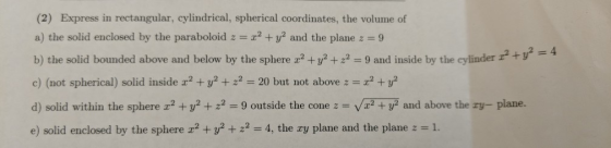 (a) Exprss in rectangular, eylindrical, spherical coordinates, the olune of a) the solid enclosed by the paraboloid + and the