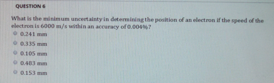 QUESTION 6 What is the minimum uncertainty in determining the position of an electron if the speed of the electron is 6000 m/