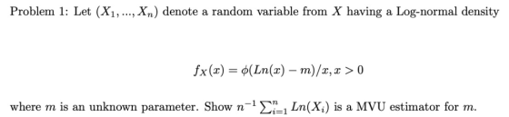 Problem 1: Let (Xi,..., Xn) denote a random variable from X having a Log-normal density fx (x) = d(L m)/ x, x 〉 0 n(x) - wher