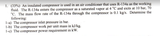 (33%) An insulated compressor is used in an air conditioner that uses R-134a as the working fluid. The R-134a enters °C. The