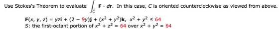 Use Stokess Theorem to evaluate F dr. In this case, C is oriented counterclockwise as viewed from above. S: the first-octant