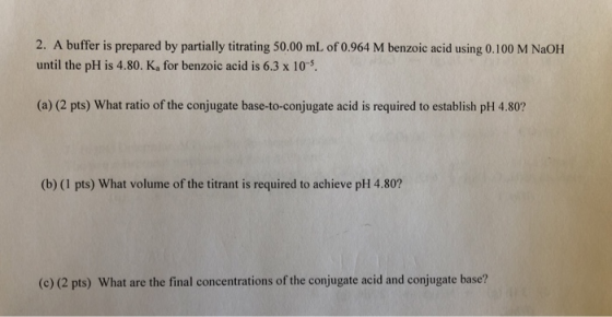 2. A buffer is prepared by partially titrating 50.00 mL of 0.964 M benzoic acid using 0.100 M NaOH until the pH is 4.80. Ka f