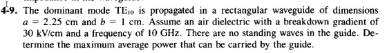 4-9. The dominant mode TEio is propagated in a rectangular waveguide of dimensions a 2.25 cm and b-l cm. Assume an air dielec
