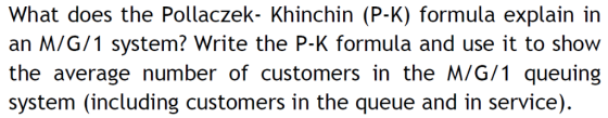 What does the Pollaczek- Khinchin (P-K) formula explain in an M/G/1 system? Write the P-K formula and use it to show the aver