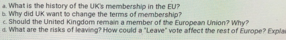 a. What is the history of the UKs membership in the EU? b. Why did UK want to change the terms of membership? Should the Uni