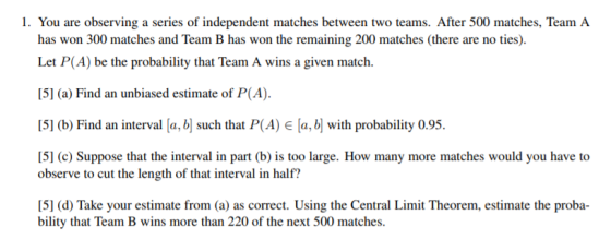 1. You are observing a series of independent matches between two teams. After 500 matches, Team A has won 300 matches and Tea