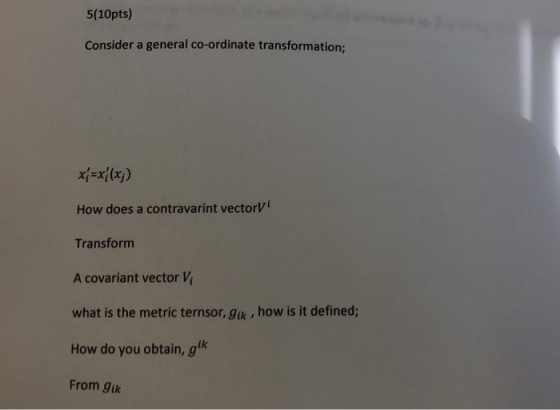 5(10pts) Consider a general co-ordinate transformation; How does a contravarint vectorV Transform A covariant vector V what i