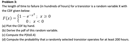 Problem 3: The length of time to failure (in hundreds of hours) for a transistor is a random variable X with the CDF given be