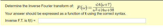 Determine the Inverse Fourier transform ot. 14(u+7) ω2H4ω+98 F(w) Your answer should be expressed as a function of t using th