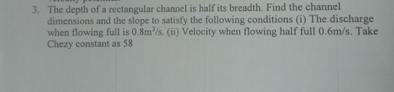 3. The depth of a rectangular channel is half its breadth. Find the channel dimensions and the slope to satisfy the following