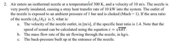2. Air enters an isothermal nozzle at a temperature of 300 K, and a velocity of 10 m/s. The nozzle is very poorly insulated,