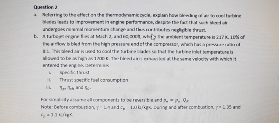 Question2 a. Referring to the effect on the thermodynamic cycle, explain how bleeding of air to cool turbine blades leads to