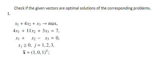 Check if the given vectors are optimal solutions of the corresponding problems. 1. XI + 4X2 + X3 → max. 4X1 + 11X2 + 3X3 7, r