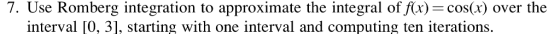 7. Use Romberg integration to approximate the integral of fx) cos(r over the interval [0, 3], starting with one interval and