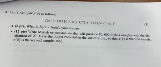 4. Let X have pdf f (x) as follows f(x) = 1.8 1(0 1/21+ .21(1/2 < x 1) x (8 pts) What is E[X]? Justify your answer. . (12 pts
