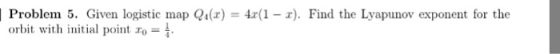 Problem 5, Given logistic map Q1(x) = 4x(1-2). Find the Lyapunov exponent for the orbit with initial point o