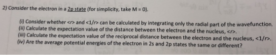 2) Consider the electron in a 2p state (for simplicity, take M = 0) (i) Consider whether <r> and <1/r> can be calculated by i
