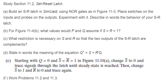 Study Section 11.2, Set-Reset Latch (a) Build an S-R latch in SimUaid, using NOR gates as in Figure 11-3. Place switches on t