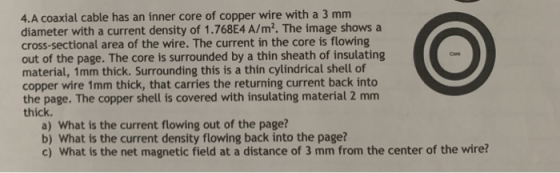4.A coaxial cable has an inner core of copper wire with a 3 mm diameter with a current density of 1.768E4 A/m2. The image sho
