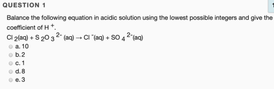 QUESTION 1 Balance the following equation in acidic solution using the lowest possible integers and give the coefficient of H