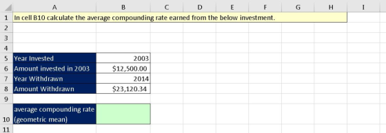1 In cell B10 calculate the average compounding rate earned from the below investment. 4 2003 $12,500.00 2014 $23,120.34 Year