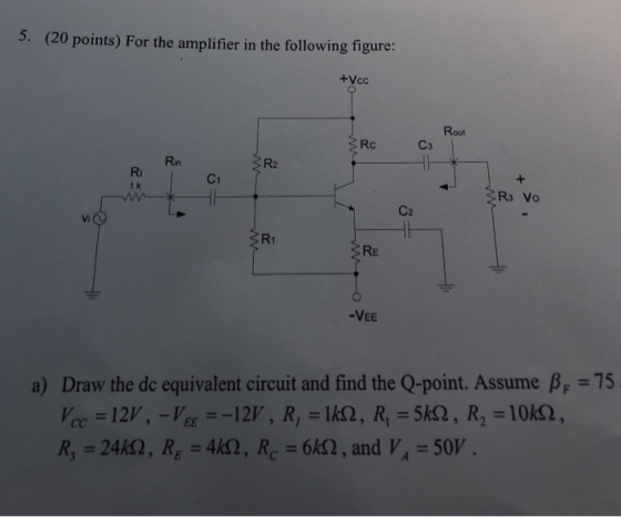 5. (20 points) For the amplifier in the following figure: +Vcc Rout Rc C3 R2 Rin Ri 1 k R3 Vo Vi R1 RE -VEE a) Draw the de eq