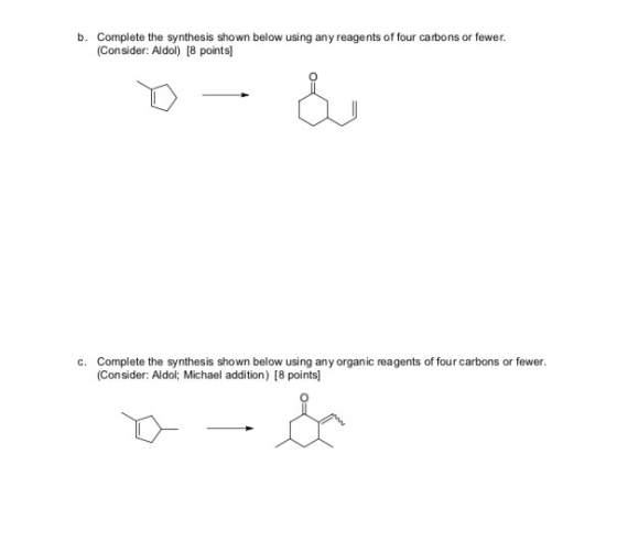 b. Complete the synthesis shown below using any reagents of four carbons or fewer. (Consider: Aldol) [8 points Complete the s
