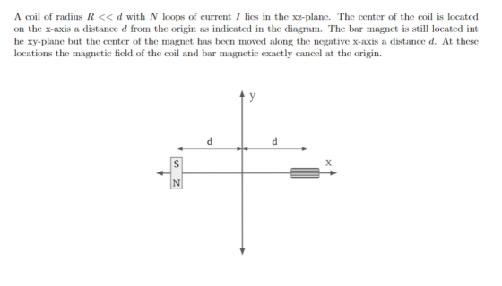 A coil of radius R << d with N loops of current I lics in the xz-plane. The center of the coil is located on the x-axis a dis