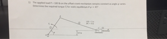 1) The applied load P = 100 lb on the offset-crank mechanism remains constant as angle φ varies. Determine the required torqu