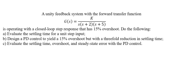A unity feedback system with the forward transfer function G)2)(s +5) is operating with a closed-loop step response that has