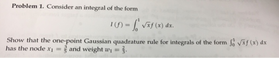 Problem 1. Consider an integral of the form 1 (f) = f0 /if (x) dx. Show that the one-point Gaussian quadrature rule for integ