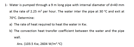1- Water is pumped through a 9 m long pipe with internal diameter of d-40 mm at the rate of 2.25 m3 per hour. The water inter