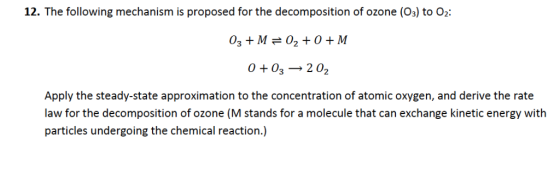 12. The following mechanism is proposed for the decomposition of ozone (O3) to O2: 03 + M 02 + 0 + M 0+03 2 02 Apply the stea