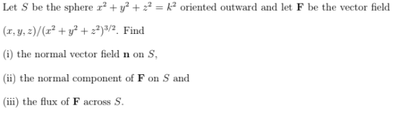 Let S be the sphere r2 + y2 + z2-k2 oriented outward and let F be the vector field (r, y, 2)/(a2 +y2 +2/2. Find (i) the norma
