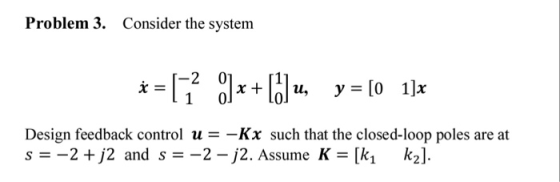Problem 3. Consider the system -2 01 Design feedback control u =-Kx such that the closed-loop poles are at s=-2+)2 and s=-2-j