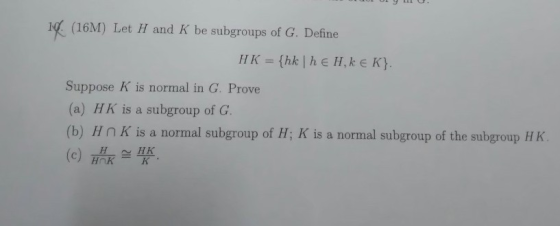 (16M) Let H and K be subgroups of G. Define HK = {hk |h E H,kE K}. Suppose K is normal in G. Prove (a) HK is a subgroup of G.