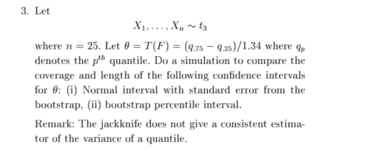 3. Let X, Xn~t where n-25. Let θ-T(F)-(1.75-9.25)/1.34 where qp denotes the quantile. Do a simulation to compare the coverage