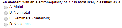 An element with an electronegativity of 3.2 is most likely classified as a A. Metal B. Nonmetal C. Semimetal (metalloid) D.No