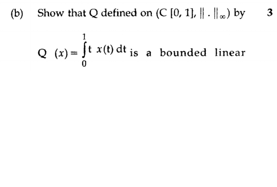 Show that Q defined on (C [0, 1], || . ||) by 3 (b) 1 Q(x) tx(t)dt is a bounded linear