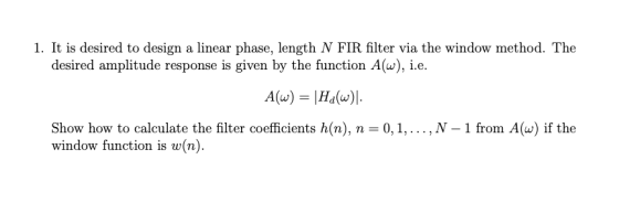 1. It is desired to design a linear phase, length N FIR filter via the window method. The desired amplitude response is given