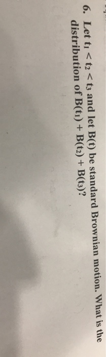 6. Let tı < t2< ts and let B(t) be standard Brownian motion. What is the distribution of B(ti) B(t2)+ B(t3)?
