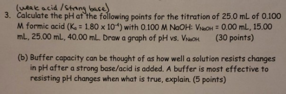 (ueak acid/shing base 3. Calculate the pH at the following points for the titration of 25.0 mL of 0.100 M formic acid (Ka-1.8