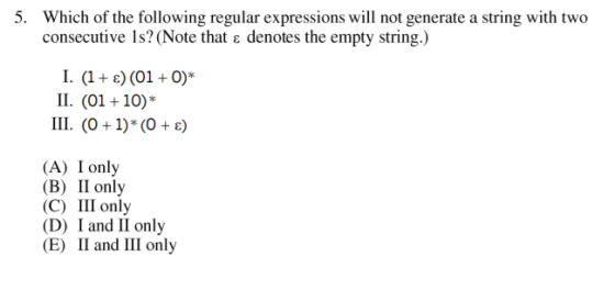consecutive is? (Note that ε denotes the empty string.) II. (01 10)* Ill. (0 + 1) * (0 + ε) (A) I only (B) II only (C) III on