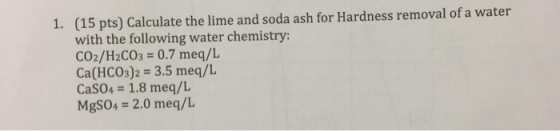(15 pts) Calculate the lime and soda ash for Hardness removal of a water with the following water chemistry: CO2/H2CO3 = 0.7