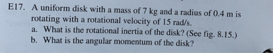 E17. A uniform disk with a mass of 7 kg and a radius of 0.4 m is rotating with a rotational velocity of 15 rad/s. a. What is
