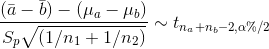 \frac{(\bar{a}-\bar{b})-(\mu_{a}-\mu_{b})}{S_{p}\sqrt{(1/n_{1}+1/n_{2})}}\sim t_{n_{a}+n_{b}-2,\alpha\%/2}