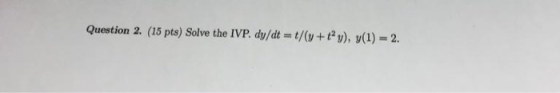 Question 2. (15 pts) Solve the IVP. dy/dt t/(y+ty), y(1) 2