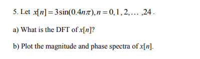 S. Let xn3sin(0.4nT),n =0,1,2... ,24 a) What is the DFT ofx[n]? b) Plot the magnitude and phase spectra ofx[n]