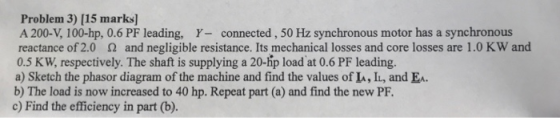 Problem 3) [15 marks] A 200-V, 100-hp, 0.6 PF leading, Y-connected, 50 Hz synchronous motor has a synchronous reactance of2.0